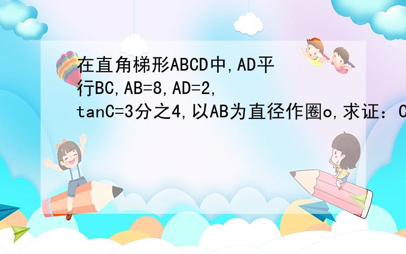 在直角梯形ABCD中,AD平行BC,AB=8,AD=2,tanC=3分之4,以AB为直径作圈o,求证：CD是圈o的切线