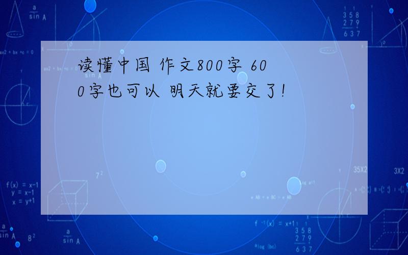 读懂中国 作文800字 600字也可以 明天就要交了!