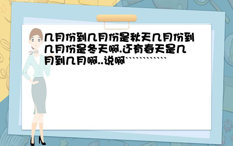 几月份到几月份是秋天几月份到几月份是冬天啊.还有春天是几月到几月啊..说啊````````````