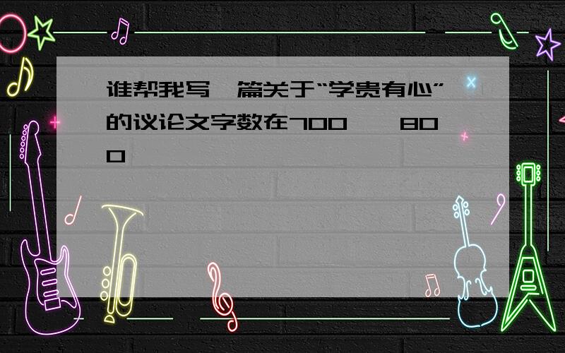 谁帮我写一篇关于“学贵有心”的议论文字数在700——800