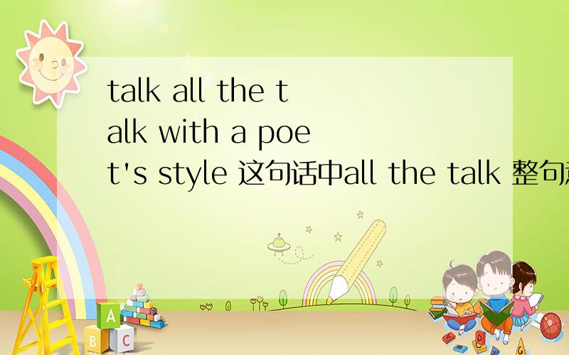 talk all the talk with a poet's style 这句话中all the talk 整句意思是什么