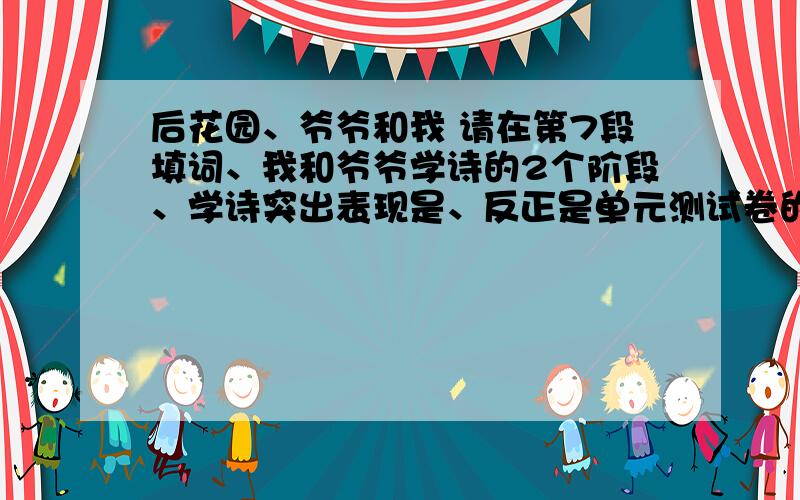 后花园、爷爷和我 请在第7段填词、我和爷爷学诗的2个阶段、学诗突出表现是、反正是单元测试卷的.有6题、、、30分.