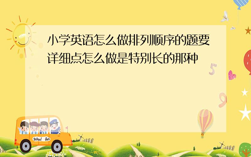 小学英语怎么做排列顺序的题要详细点怎么做是特别长的那种