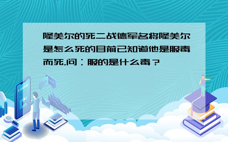 隆美尔的死二战德军名将隆美尔是怎么死的目前已知道他是服毒而死，问：服的是什么毒？