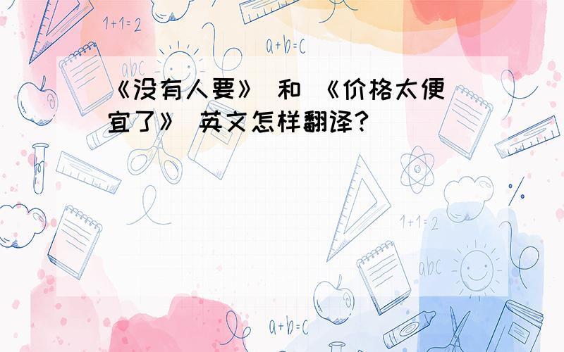 《没有人要》 和 《价格太便宜了》 英文怎样翻译?