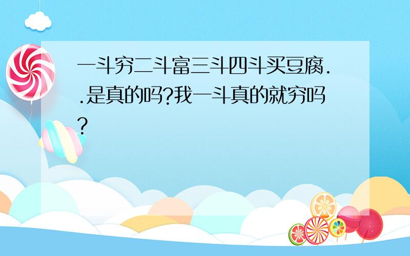 一斗穷二斗富三斗四斗买豆腐..是真的吗?我一斗真的就穷吗?