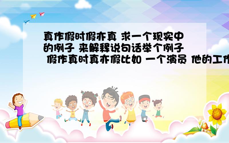 真作假时假亦真 求一个现实中的例子 来解释说句话举个例子 假作真时真亦假比如 一个演员 他的工作就是“假作真时”当他回到家中 偶尔会把他的家人当做是他戏里的家人 这个就是“真亦