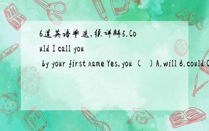 6道英语单选,须详解5.Could I call you by your first name Yes,you ( )A.will B.could C.may D.might 【C】6.You can’t imagine that a well-behaved gentleman ()be so rude to a lady【C】A.might B.need C.should Dwould7.If you won’t do as I tel