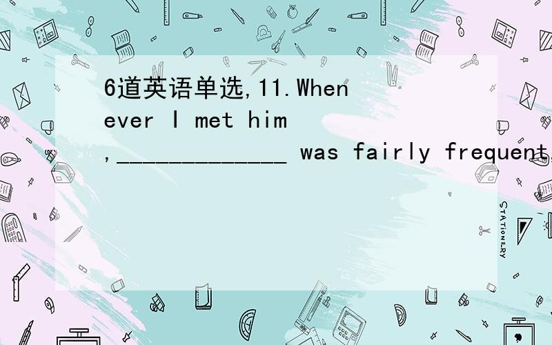 6道英语单选,11.Whenever I met him,_____________ was fairly frequent,___________ I liked his sweet and hopeful smile.A.which ...不填 B that ...that C.it ...that D.what ...不填 12.I don't know what illness he suffered from,but I do remember he