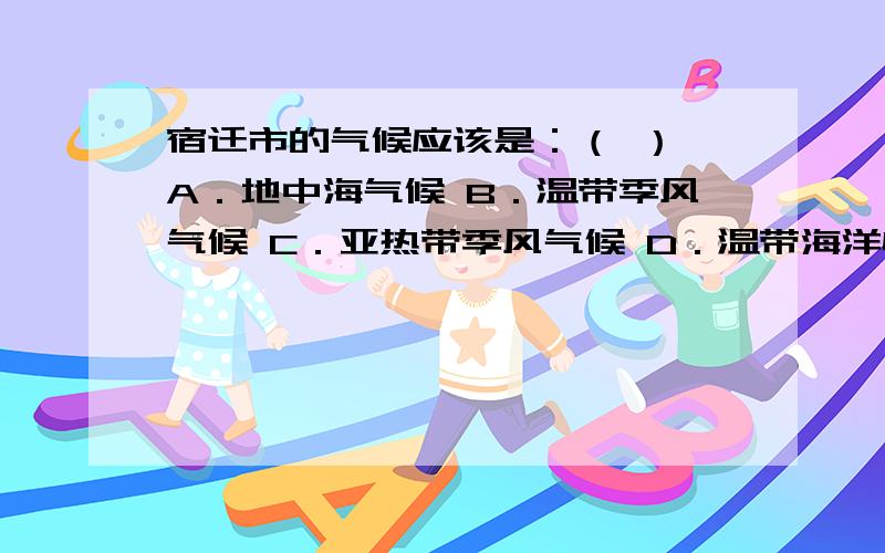 宿迁市的气候应该是：（ ） A．地中海气候 B．温带季风气候 C．亚热带季风气候 D．温带海洋性气候