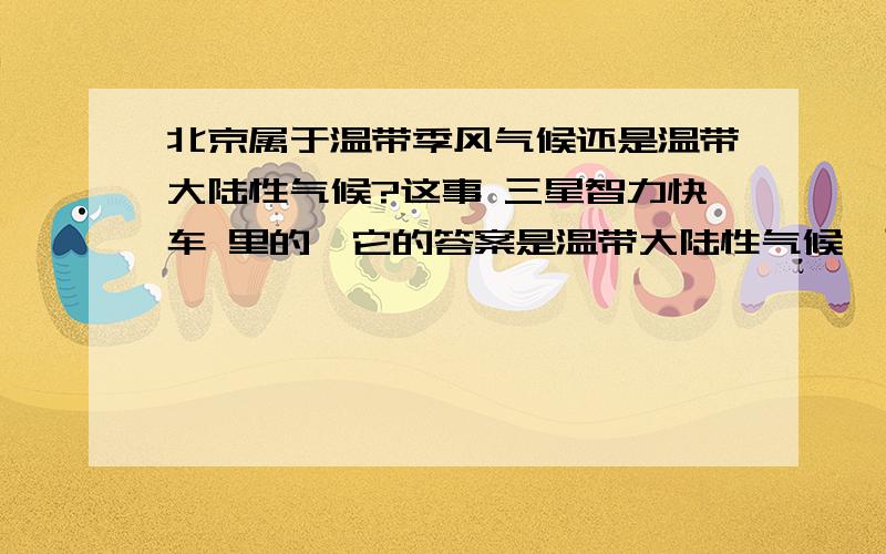 北京属于温带季风气候还是温带大陆性气候?这事 三星智力快车 里的,它的答案是温带大陆性气候,可是我记得是温带季风气候啊,我记错了吗?另外我也想知道,他们的题是怎么出的,答案有什么