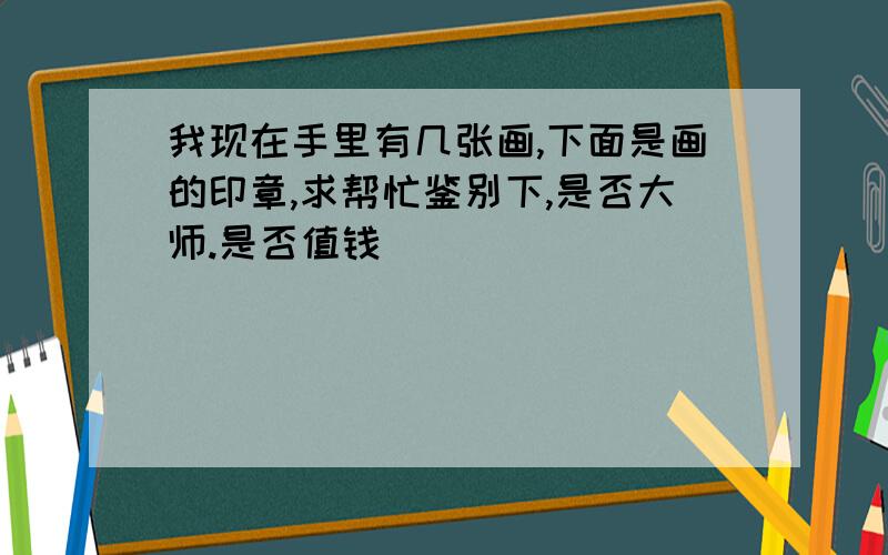 我现在手里有几张画,下面是画的印章,求帮忙鉴别下,是否大师.是否值钱