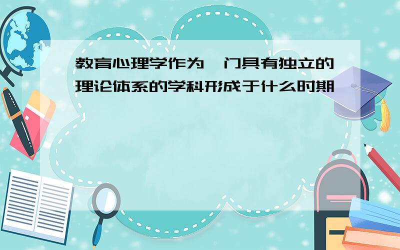 教育心理学作为一门具有独立的理论体系的学科形成于什么时期