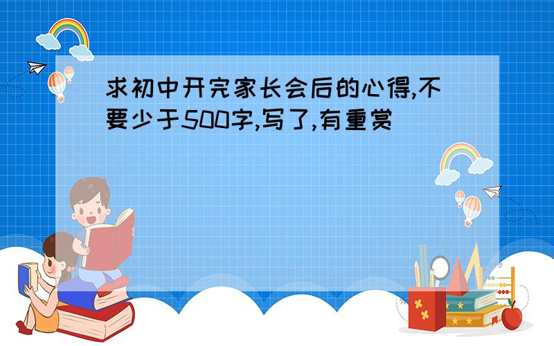 求初中开完家长会后的心得,不要少于500字,写了,有重赏