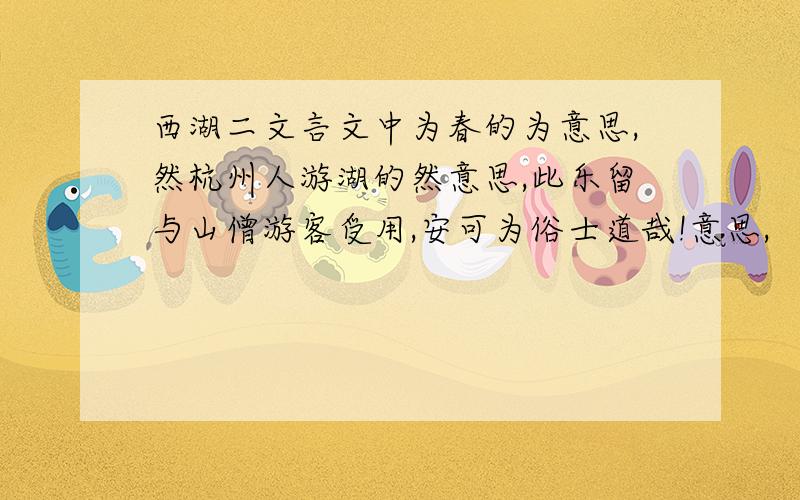 西湖二文言文中为春的为意思,然杭州人游湖的然意思,此乐留与山僧游客受用,安可为俗士道哉!意思,