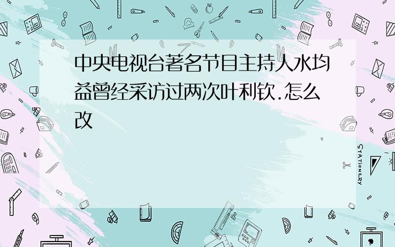 中央电视台著名节目主持人水均益曾经采访过两次叶利钦.怎么改