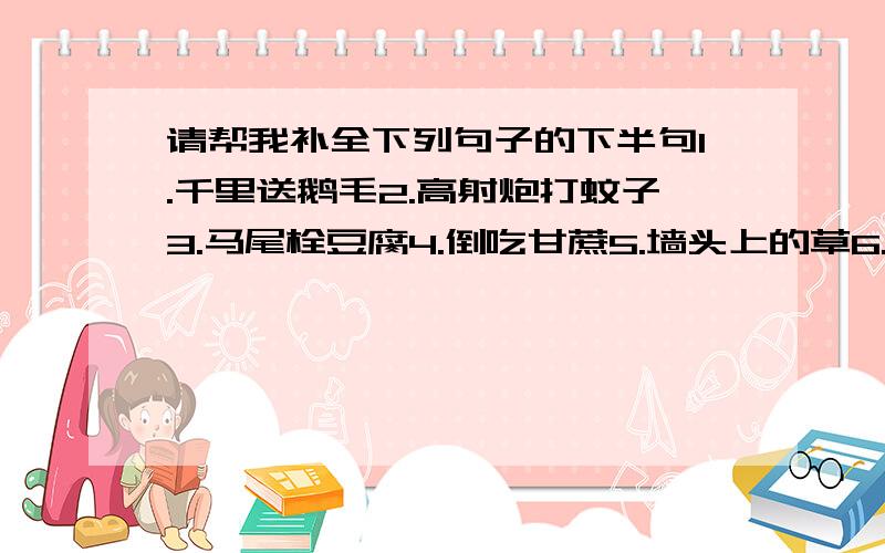 请帮我补全下列句子的下半句1.千里送鹅毛2.高射炮打蚊子3.马尾栓豆腐4.倒吃甘蔗5.墙头上的草6.断线的风筝7.虫蛀了的拐棍8.雷声大雨点小9.关公失荆州10.张飞穿针11.猪八戒吃人参果12.孙悟空