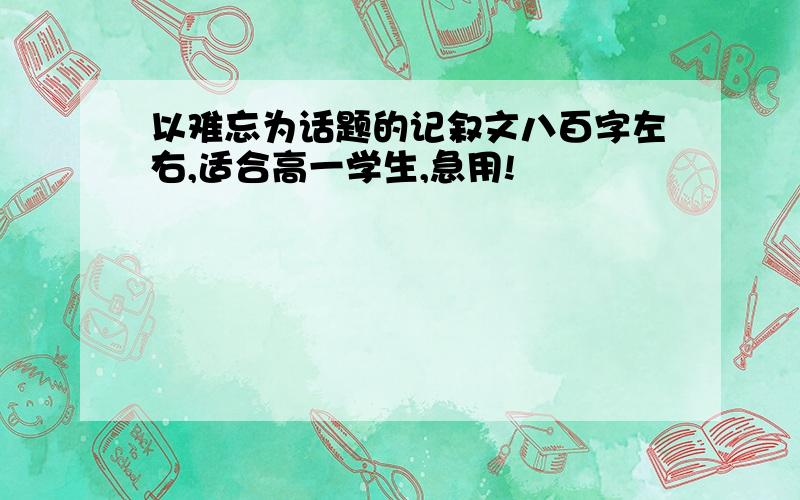 以难忘为话题的记叙文八百字左右,适合高一学生,急用!