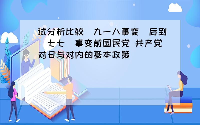 试分析比较＂九一八事变＂后到＂七七＂事变前国民党 共产党对日与对内的基本政策