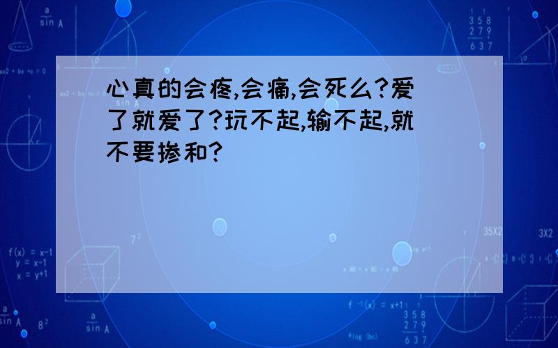 心真的会疼,会痛,会死么?爱了就爱了?玩不起,输不起,就不要掺和?