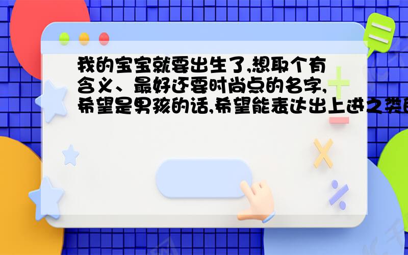 我的宝宝就要出生了,想取个有含义、最好还要时尚点的名字,希望是男孩的话,希望能表达出上进之类的含义如果是女孩,最好能表达有涵养,自立,美丽,等等哦