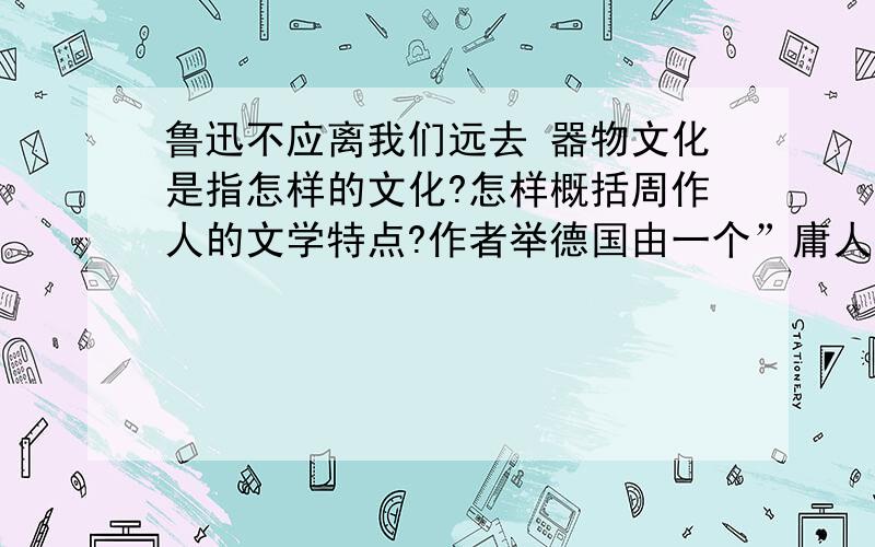 鲁迅不应离我们远去 器物文化是指怎样的文化?怎样概括周作人的文学特点?作者举德国由一个”庸人气息弥弥漫的民族“变成”世界上最有自信和自尊、最有生命活力和创造精神的民族之一.