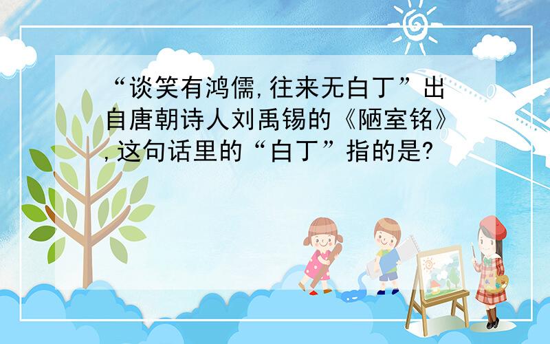 “谈笑有鸿儒,往来无白丁”出自唐朝诗人刘禹锡的《陋室铭》,这句话里的“白丁”指的是?