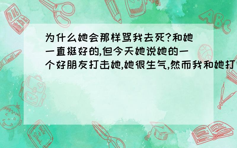 为什么她会那样骂我去死?和她一直挺好的,但今天她说她的一个好朋友打击她,她很生气,然而我和她打电话时她就不停的骂我,真的很生气,骂的那么过分.