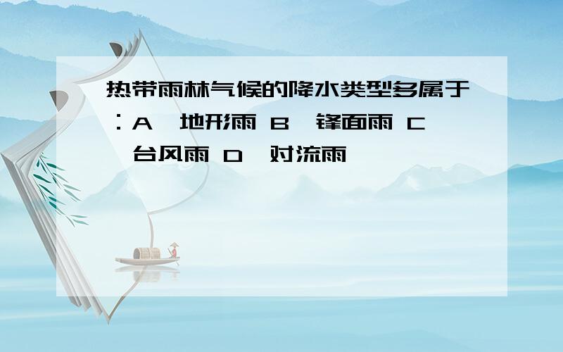 热带雨林气候的降水类型多属于：A、地形雨 B、锋面雨 C、台风雨 D、对流雨