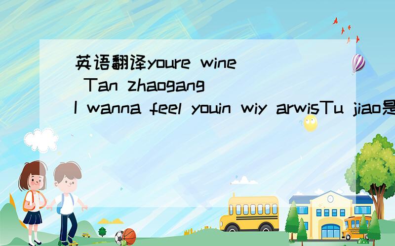 英语翻译youre wine Tan zhaogang I wanna feel youin wiy arwisTu jiao是我女朋友发给我的,她老欺负我不懂洋文,