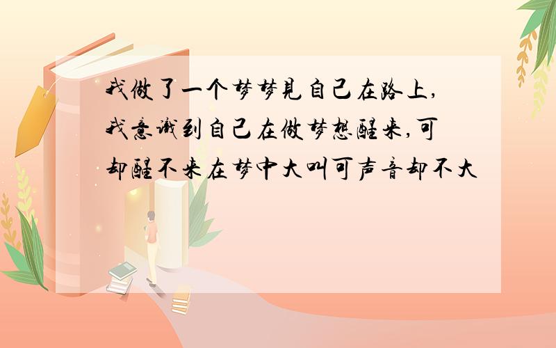 我做了一个梦梦见自己在路上,我意识到自己在做梦想醒来,可却醒不来在梦中大叫可声音却不大