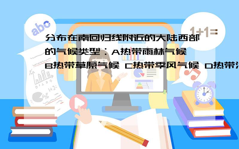 分布在南回归线附近的大陆西部的气候类型：A热带雨林气候 B热带草原气候 C热带季风气候 D热带沙漠气候.