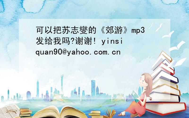 可以把苏志燮的《郊游》mp3发给我吗?谢谢! yinsiquan90@yahoo.com.cn