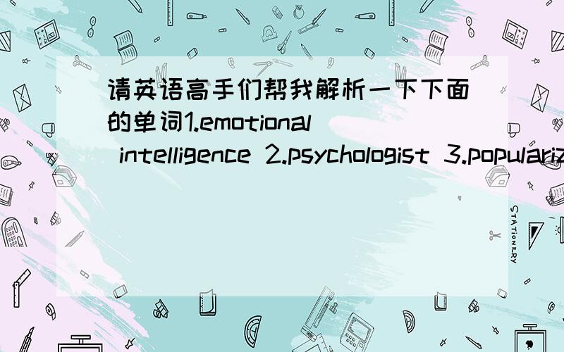 请英语高手们帮我解析一下下面的单词1.emotional intelligence 2.psychologist 3.popularized 4.smart5.qualities 6.valuables 7.group 8.suitcases 9.bottom 10.diamonds11.couple 12.smooth 13.traditionally 14.vital 15.combination 另外请注