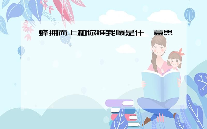 蜂拥而上和你推我嚷是什麽意思