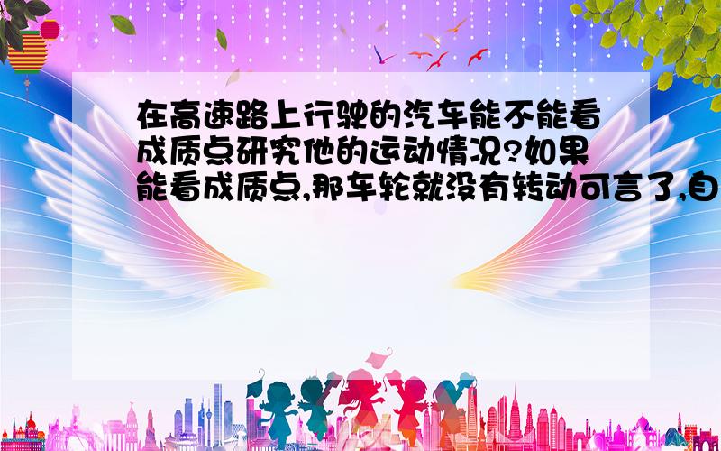 在高速路上行驶的汽车能不能看成质点研究他的运动情况?如果能看成质点,那车轮就没有转动可言了,自然车也不会移动了,这不是矛盾吗?