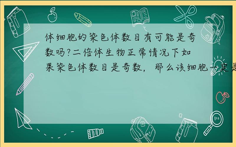 体细胞的染色体数目有可能是奇数吗?二倍体生物正常情况下如果染色体数目是奇数，那么该细胞一定是生殖细胞呗？