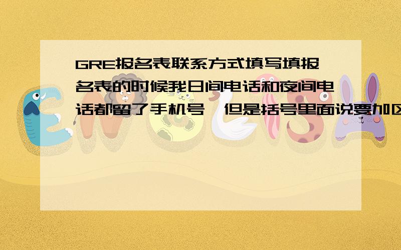 GRE报名表联系方式填写填报名表的时候我日间电话和夜间电话都留了手机号,但是括号里面说要加区号的,手机号前面也要加区号吗?我没写要不要紧那?