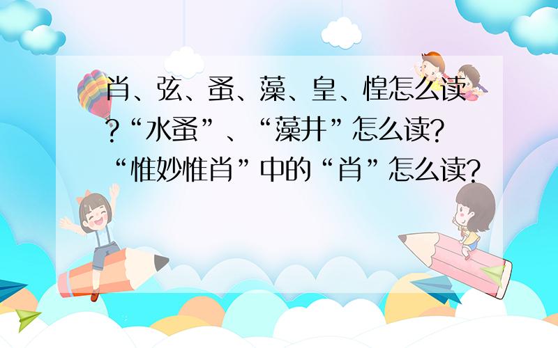 肖、弦、蚤、藻、皇、惶怎么读?“水蚤”、“藻井”怎么读?“惟妙惟肖”中的“肖”怎么读?