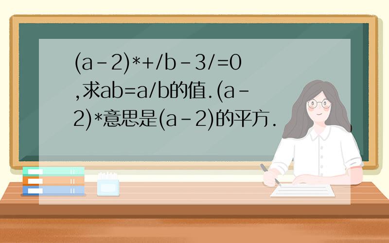 (a-2)*+/b-3/=0,求ab=a/b的值.(a-2)*意思是(a-2)的平方.