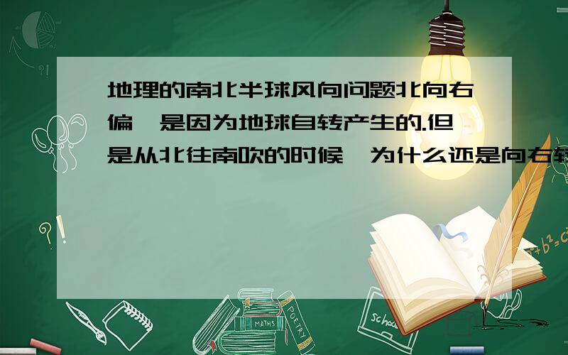 地理的南北半球风向问题北向右偏,是因为地球自转产生的.但是从北往南吹的时候,为什么还是向右转,不是向地球自转方向转的么,不是跟南吹向北那样向东面转的么