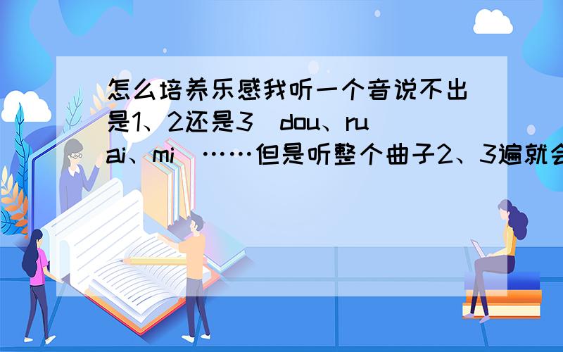 怎么培养乐感我听一个音说不出是1、2还是3（dou、ruai、mi）……但是听整个曲子2、3遍就会一个音都不走调的哼出来,怎么弥补这个漏洞呀?（使用优秀软件、做日常练习什么的都行）