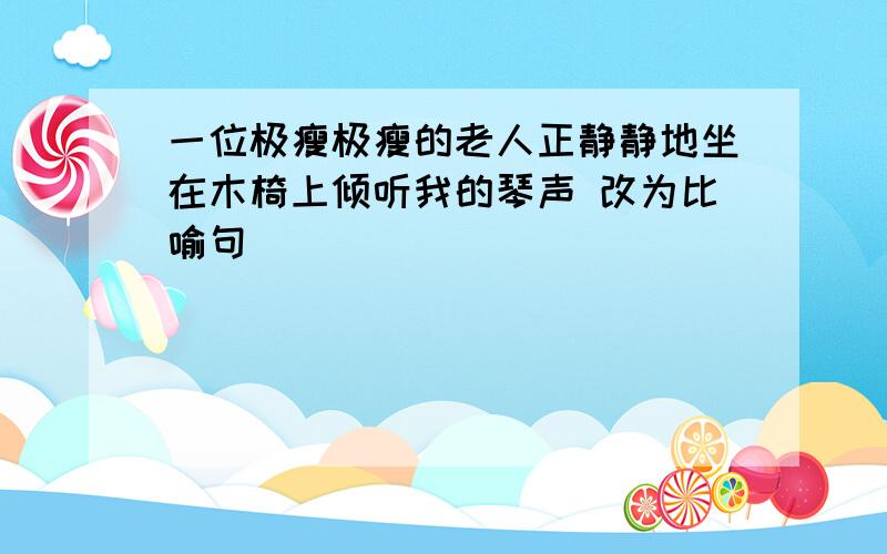 一位极瘦极瘦的老人正静静地坐在木椅上倾听我的琴声 改为比喻句