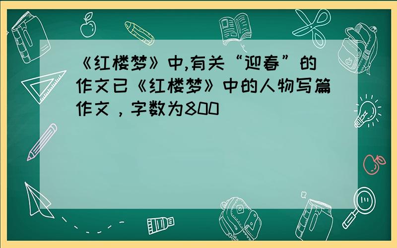 《红楼梦》中,有关“迎春”的作文已《红楼梦》中的人物写篇作文，字数为800