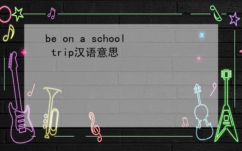 be on a school trip汉语意思