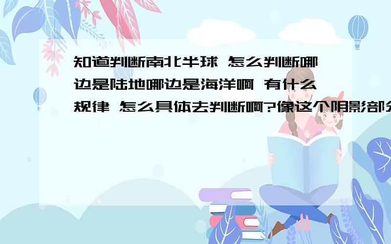 知道判断南北半球 怎么判断哪边是陆地哪边是海洋啊 有什么规律 怎么具体去判断啊?像这个阴影部分为什么是北半球夏季的陆地！