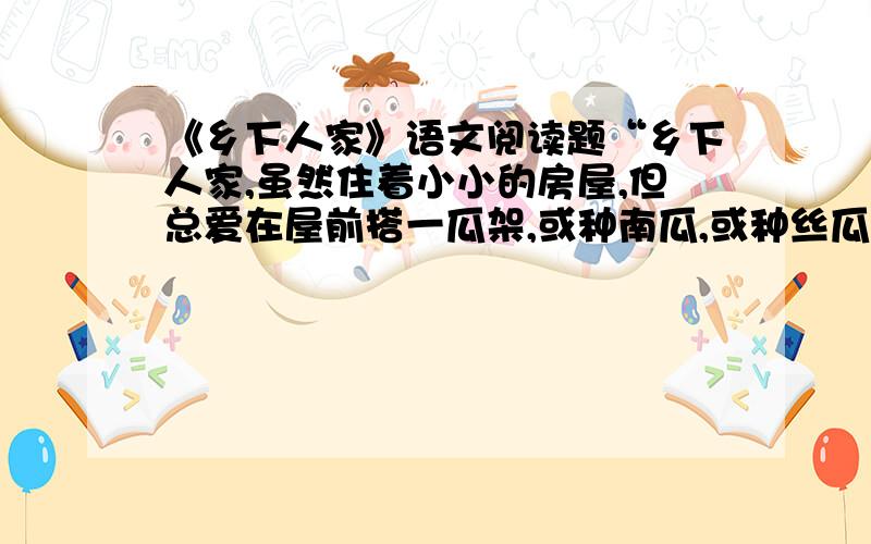 《乡下人家》语文阅读题“乡下人家,虽然住着小小的房屋,但总爱在屋前搭一瓜架,或种南瓜,或种丝瓜,让那些瓜藤攀上棚架,爬上屋檐.”中的“虽然”和“但”这对关联词可以感受到乡下人家