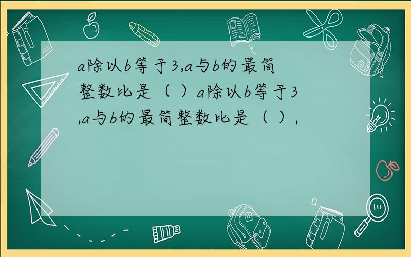 a除以b等于3,a与b的最简整数比是（ ）a除以b等于3,a与b的最简整数比是（ ）,