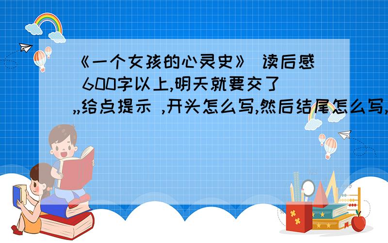 《一个女孩的心灵史》 读后感 600字以上,明天就要交了,,给点提示 ,开头怎么写,然后结尾怎么写,就可以了,