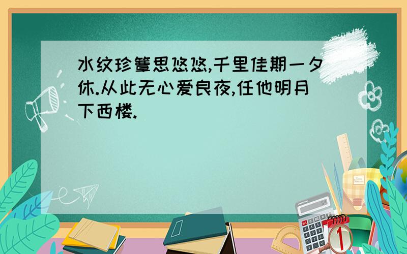 水纹珍簟思悠悠,千里佳期一夕休.从此无心爱良夜,任他明月下西楼.